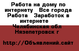 Работа на дому по интернету - Все города Работа » Заработок в интернете   . Челябинская обл.,Нязепетровск г.